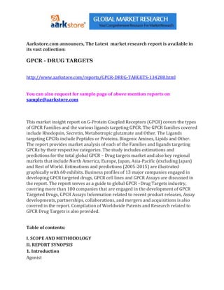 Aarkstore.com announces, The Latest market research report is available in
its vast collection:

GPCR - DRUG TARGETS


http://www.aarkstore.com/reports/GPCR-DRUG-TARGETS-134288.html


You can also request for sample page of above mention reports on
sample@aarkstore.com



This market insight report on G-Protein Coupled Receptors (GPCR) covers the types
of GPCR Families and the various ligands targeting GPCR. The GPCR families covered
include Rhodopsin, Secretin, Metabotropic glutamate and Other. The Ligands
targeting GPCRs include Peptides or Proteins, Biogenic Amines, Lipids and Other.
The report provides market analysis of each of the Families and ligands targeting
GPCRs by their respective categories. The study includes estimations and
predictions for the total global GPCR – Drug targets market and also key regional
markets that include North America, Europe, Japan, Asia-Pacific (excluding Japan)
and Rest of World. Estimations and predictions (2005-2015) are illustrated
graphically with 60 exhibits. Business profiles of 13 major companies engaged in
developing GPCR targeted drugs, GPCR cell lines and GPCR Assays are discussed in
the report. The report serves as a guide to global GPCR –Drug Targets industry,
covering more than 100 companies that are engaged in the development of GPCR
Targeted Drugs, GPCR Assays Information related to recent product releases, Assay
developments, partnerships, collaborations, and mergers and acquisitions is also
covered in the report. Compilation of Worldwide Patents and Research related to
GPCR Drug Targets is also provided.


Table of contents:

I. SCOPE AND METHODOLOGY
II. REPORT SYNOPSIS
1. Introduction
Agonist
 