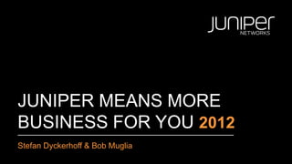 JUNIPER MEANS MORE
BUSINESS FOR YOU 2012
Stefan Dyckerhoff & Bob Muglia
 