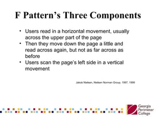 F Pattern’s Three Components
• Users read in a horizontal movement, usually
across the upper part of the page
• Then they ...