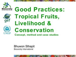 Good Practices:
Tropical Fruits,
Livelihood &
Conservation
Concept, method and case studies

Bhuwon Sthapit
Bioversity International

 