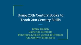Using 20th Century Books to
Teach 21st Century Skills
Emily Tichich
Catherine Clements
Minnesota English Language Program
University of Minnesota
 