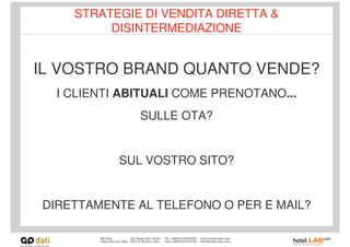 STRATEGIE DI VENDITA DIRETTA &
         DISINTERMEDIAZIONE


IL VOSTRO BRAND QUANTO VENDE?
  I CLIENTI ABITUALI COME PRENOTANO...
              SULLE OTA?


           SUL VOSTRO SITO?


DIRETTAMENTE AL TELEFONO O PER E MAIL?
 