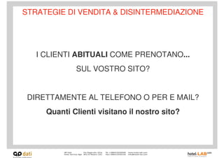 STRATEGIE DI VENDITA & DISINTERMEDIAZIONE




   I CLIENTI ABITUALI COME PRENOTANO...
             SUL VOSTRO SITO?


 DIRETTAMENTE AL TELEFONO O PER E MAIL?
     Quanti Clienti visitano il nostro sito?
 
