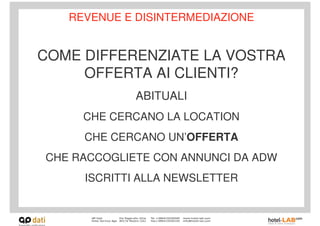 REVENUE E DISINTERMEDIAZIONE


COME DIFFERENZIATE LA VOSTRA
     OFFERTA AI CLIENTI?
             ABITUALI
     CHE CERCANO LA LOCATION
     CHE CERCANO UN’OFFERTA
CHE RACCOGLIETE CON ANNUNCI DA ADW
     ISCRITTI ALLA NEWSLETTER
 