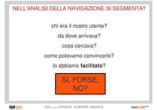 NELL’ANALISI DELLA NAVIGAZIONE SI SEGMENTA?


            chi era il nostro utente?
               da dove arrivava?
                cosa cercava?
          come potevamo convincerlo?
             lo abbiamo facilitato?

                SI, FORSE,
                    NO?
 