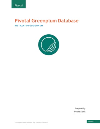875 How ard Street, Fifth Floor, San Francisco, CA 94103
Pivotal Greenplum Database
INSTALLATION GUIDE ON VM
Prepared By
Pivotal Korea
 