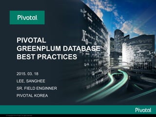 © Copyright 2014 Pivotal. All rights reserved.© Copyright 2014 Pivotal. All rights reserved.
PIVOTAL
GREENPLUM DATABASE
BEST PRACTICES
2015. 03. 18
LEE, SANGHEE
SR. FIELD ENGINNER
PIVOTAL KOREA
 