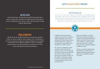 MISSION
The Global Peace and Development (GPD) CharitableTrust
seeks to help build a peaceful and stable world by investing in
youth, strengthening civil society, and inspiring others through
creative partnerships.
PHILOSOPHY
We believe that a healthy democracy provides the greatest
chance for peace, stability, and prosperity. Our investments in
the future create and support programs designed to strengthen
communities and academic institutions, train and engage
young leaders, and develop effective mechanisms for civic
action that address real-world problems.
GPD CHARITABLE TRUST PHILANTHROPY REPORT | 4 & 5
In addition to financial support we
engage with our partners to craft long-
range programmatic goals, develop
strategies for building a strong, diverse
and sustainable base of supporters,
and foster lasting partnerships across
organizations to increase impact.
Our approach to philanthropic giving
is modeled on financial portfolio
allocation theory as we are continually
improving our ability to derive the best
mix of risk and return for the Trust.
Each project is reviewed annually and
the portfolio is rebalanced regularly
to ensure we are investing our funds
in the best possible way with an eye
toward the future.
Many of the initiatives we support
are unique, sometimes experimental
projects that have great potential to be
scaled or replicated. The goal of much
of our funding is to create models for
innovative approaches to complex
issues that can be applied and adapted
to different contexts.
We hope to eventually provide legacy
endowments for a small number of
projects that demonstrate the greatest
potential for sustainability and long-
term impact.
APPROACH
We aim to build and support a portfolio of complementary
initiatives that will be sustainable and impactful beyond the
life of the Trust. Our approach is to provide multi-year funding
to like-minded institutions and individuals and work closely
with them to create a foundation for long-term success.
GPDPHILANTHROPYREPORT
GLOBA
LPEACE & DEVELO
PMENT
CHARITABLE TRUST
 