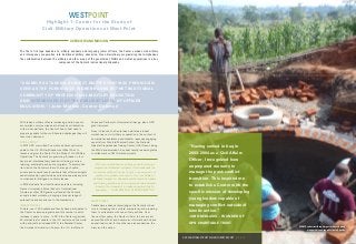 With today’s military officers increasingly called upon to
accomplish complex missions that require collaboration
with civilian partners, the Center fills a critical need in
preparing cadets for the multi-faceted challenges they will
face when deployed.
GPD SUPPORT
In 2012 GPD committed five million dollars over twelve
years to the U.S. Military Academy at West Point to
launch and grow the Center for the Study of Civil-Military
Operations. The Center’s programming focuses on four
key areas: interdisciplinary academic training, service
learning, scholarship and public programs. To accomplish
its mission the Center works with a range of public,
private and nonprofit sector partners that offer meaningful
cadet internship opportunities and lend issue area experts
to cross-sector dialogues on timely issues.
In 2015 students from traditional universities, including
Denver University’s Korbel School of International
Studies, another GPD grantee, attended the Center’s
annual student workshop, bringing a broader range of
perspective and experience to the discussions.
IMPACT TO DATE
To date, over 1,000 cadets and faculty have participated in
the Center’s various programs and this number is set to
increase in years to come. In 2014 the Center organized
43 internships for cadets in the U.S. and around the world
with partners that included NATO, the Marshall Center,
the American University in Kosovo, the U.S. Institute of
Peace and Partners for Democratic Change, also a GPD
grant recipient.
Since its launch, the Center has held three student
workshops on civil-military cooperation in the context of
humanitarian assistance and disaster response engaging
experts from Stanford Medical School, the National
Disaster Preparedness Training Center, USAID and Linking
the World and awarded nine cadet-faculty research grants
to collaborate on CMO-related projects.
“We have worked hard over three years to develop a
pragmatic and balanced program which enhances the
curriculum at West Point by tying it to a community of
practice in a global environment. Our four pillars of
Syllabus Integration, Speakers and Scholars, Symposia
and Sharing and Service Learning are infinitely scalable
to match the demand of increased opportunities for
education…” JOHN MELKON, CENTER DIRECTOR
WHAT’S NEXT
Cadets have already acknowledged the Center’s critical
role in increasing their cultural competency and preparing
them to collaborate with non-military entities. Over
the next few years, the Center will aim to have impact
beyond West Point and become an informational hub and
educational model for the other service academies, the
Army and the nation.
OVERVIEW AND MISSION
The first of its type housed at a military academy and targeting junior officers, the Center embeds civil-military
and interagency cooperation into traditional military education. Cross-disciplinary programming that emphasizes
the collaboration between the military and other areas of the government, NGOs and civilian populations is a key
component of the Center’s instructional philosophy.
“CSCMO HAS TAKEN A SUBJECT MATTER THAT WAS PREVIOUSLY
SEEN AS THE PURVIEW OF HIGHER RANKS BY THE TRADITIONAL
COMMUNITY OF PROFESSIONAL MILITARY EDUCATION
AND INTRODUCED IT AT THE EARLIEST LEVEL OF OFFICER
EDUCATION.” (John Melkon, Center Director)
WESTPOINT
Highlight 1: Center for the Study of
Civil-Military Operations at West Point
“Having served in Iraq in
2003-2004 as a Civil Affairs
Officer, I recognized how
unprepared we were to
manage the post-conflict
transition. This inspired me
to establish a Center with the
specific mission of developing
young leaders capable of
managing conflict outside of
kinetic action.”
JOHN DEBLASIO - FOUNDER OF
GPD CHARITABLE TRUST
GPD CHARITABLE TRUST PHILANTHROPY REPORT | 12 & 13
CSCMO cadets building a digester dome during
a renewable energy mission in Uganda
 