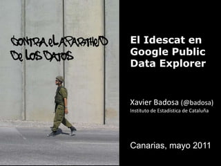 contra el apartheid  de los datos El Idescat en Google Public Data Explorer Xavier Badosa(@badosa) Instituto de Estadística de Cataluña Canarias, mayo 2011 