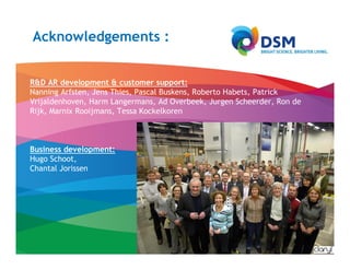 Acknowledgements :


R&D AR development & customer support:
Nanning Arfsten, Jens Thies, Pascal Buskens, Roberto Habets, Patrick
Vrijaldenhoven, Harm Langermans, Ad Overbeek, Jurgen Scheerder, Ron de
Rijk, Marnix Rooijmans, Tessa Kockelkoren



Business development:
Hugo Schoot,
Chantal Jorissen
 