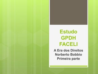 Estudo
GPDH
FACELI
A Era dos Direitos
Norberto Bobbio
Primeira parte
 