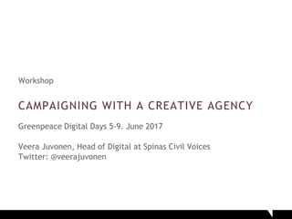 Workshop
CAMPAIGNING WITH A CREATIVE AGENCY
Greenpeace Digital Days 5-9. June 2017
Veera Juvonen, Head of Digital at Spinas Civil Voices
Twitter: @veerajuvonen
 