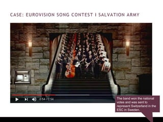 CASE: EUROVISION SONG CONTEST I SALVATION ARMY
The band won the national
votes and was sent to
represent Switzerland in the
ESC in Sweden.
 
