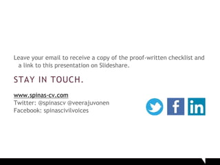 Leave your email to receive a copy of the proof-written checklist and
a link to this presentation on Slideshare.
STAY IN TOUCH.
www.spinas-cv.com
Twitter: @spinascv @veerajuvonen
Facebook: spinascivilvoices
 