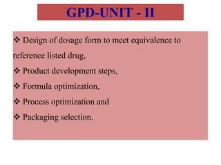 GPD-UNIT - II
 Design of dosage form to meet equivalence to
reference listed drug,
 Product development steps,
 Formula optimization,
 Process optimization and
 Packaging selection.
 