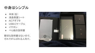 中身はシンプル
● 本体（左）
● 液晶保護シート
● ACアダプタ
● USB-Cケーブル
● イヤホン
● ぺら紙の説明書
親切な説明書はないので、
それでがんばれる人向け。
 