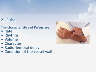 2. Pulse -
The characteristics of Pulses are:
• Rate
• Rhythm
• Volume
• Character
• Radio-femoral delay
• Condition of the vessel wall
 