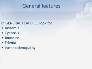 General features
In GENERAL FEATURES look for
• Anaemia
• Cyanosis
• Jaundice
• Edema
• Lymphadenopathy
 