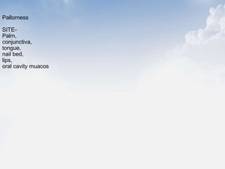 Pallorness
SITE-
Palm,
conjunctiva,
tongue,
nail bed,
lips,
oral cavity muacos
 