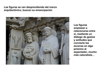 Las figuras se van desprendiendo del marco
arquitectónico, buscan su emancipación

Las figuras
empiezan a
relacionarse entre
sí, mediante un
diálogo de gestos
y actitudes que
convierte las
escenas en algo
próximo al
espectador, mucho
más naturalista…

 