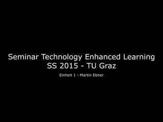 Seminar Technology Enhanced Learning 
SS 2015 - TU Graz
Einheit 1 - Martin Ebner
 