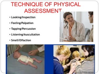 TECHNIQUE OF PHYSICAL
ASSESSMENT
• Looking/Inspection
• Feeling/Palpation
• Tapping/Percussion
• Listening/Auscultation
• Smell/Olfaction
 