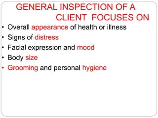 GENERAL INSPECTION OF A
CLIENT FOCUSES ON
• Overall appearance of health or illness
• Signs of distress
• Facial expression and mood
• Body size
• Grooming and personal hygiene
 