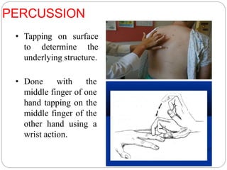 PERCUSSION
• Tapping on surface
to determine the
underlying structure.
• Done with the
middle finger of one
hand tapping on the
middle finger of the
other hand using a
wrist action.
 