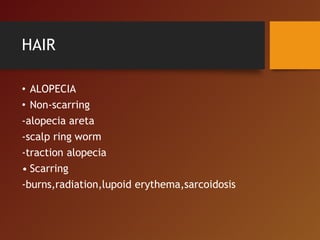 HAIR
• ALOPECIA
• Non-scarring
-alopecia areta
-scalp ring worm
-traction alopecia
• Scarring
-burns,radiation,lupoid erythema,sarcoidosis
 