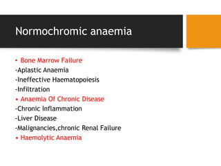 Normochromic anaemia
• Bone Marrow Failure
-Aplastic Anaemia
-Ineffective Haematopoiesis
-Infiltration
• Anaemia Of Chronic Disease
-Chronic Inflammation
-Liver Disease
-Malignancies,chronic Renal Failure
• Haemolytic Anaemia
 