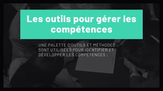 Les outils pour gérer les
compétences
UNE PALETTE D'OUTILS ET MÉTHODES
SONT UTILISÉES POUR IDENTIFIER ET
DÉVELOPPER LES COMPÉTENCES :
 