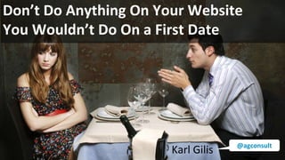 Don’t Do Anything On Your Website
You Wouldn’t Do On a First Date
Karl Gilis @agconsult
 
