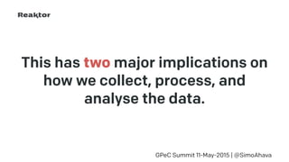 This has two major implications on
how we collect, process, and
analyse the data.
GPeC Summit 11-May-2015 | @SimoAhava
 