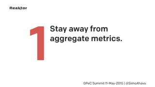 Stay away from
aggregate metrics. 
GPeC Summit 11-May-2015 | @SimoAhava
1
 