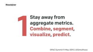 Stay away from
aggregate metrics. 
Combine, segment, 
visualize, predict.
GPeC Summit 11-May-2015 | @SimoAhava
1
 