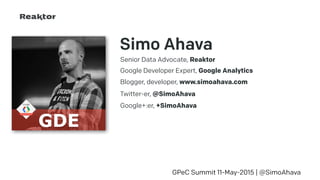 Simo Ahava
Senior Data Advocate, Reaktor
GPeC Summit 11-May-2015 | @SimoAhava
Google Developer Expert, Google Analytics
Blogger, developer, www.simoahava.com
Twitter-er, @SimoAhava
Google+:er, +SimoAhava
 