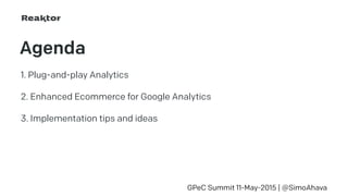 Agenda
1. Plug-and-play Analytics
2. Enhanced Ecommerce for Google Analytics
3. Implementation tips and ideas
GPeC Summit 11-May-2015 | @SimoAhava
 