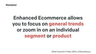 Enhanced Ecommerce allows
you to focus on general trends
or zoom in on an individual
segment or product
GPeC Summit 11-May-2015 | @SimoAhava
 