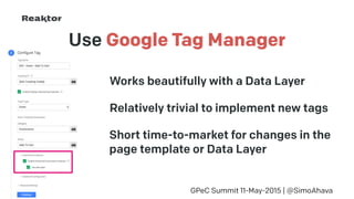 Use Google Tag Manager
GPeC Summit 11-May-2015 | @SimoAhava
Works beautifully with a Data Layer
Relatively trivial to implement new tags
Short time-to-market for changes in the 
page template or Data Layer
 