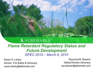 Flame Retardant Regulatory Status and Future Development GPEC 2010 – March 9, 2010 Raymond B. Dawson Global Director, Advocacy [email_address] Susan D. Landry Advisor, Fire Safety & Advocacy [email_address] 