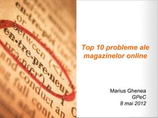 Top 10 probleme ale
 magazinelor online



        Marius Ghenea
                GPeC
            8 mai 2012
 