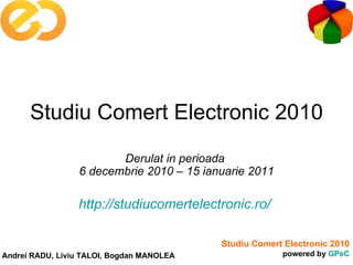 Studiu Comert Electronic 2010 Derulat in perioada  6 decembrie 2010 – 15 ianuarie 2011 http://studiucomertelectronic.ro/   