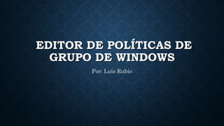 EDITOR DE POLÍTICAS DE
GRUPO DE WINDOWS
Por: Luis Rubio
 