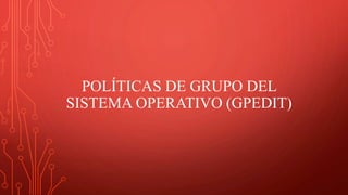 POLÍTICAS DE GRUPO DEL
SISTEMA OPERATIVO (GPEDIT)
 
