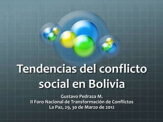 Tendencias del conflicto
   social en Bolivia
                Gustavo Pedraza M.
  II Foro Nacional de Transformación de Conflictos
           La Paz, 29, 30 de Marzo de 2012
 