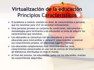 Virtualización de la educaciónPrincipios CaracterísticosEl problema a resolver consiste en dotar de conocimientos a personas que los necesitan para vivir en sociedad exitosamente.