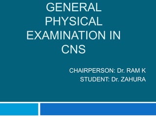 GENERAL
PHYSICAL
EXAMINATION IN
CNS
CHAIRPERSON: Dr. RAM K
STUDENT: Dr. ZAHURA
 
