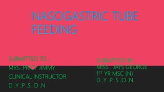 NASOGASTRIC TUBE
FEEDING
SUBMITTED TO ,
MRS .PRICY JIMMY
CLINICAL INSTRUCTOR
D .Y .P .S .O .N
SUBMITTED BY ,
MISS . JAYS GEORGE
1ST YR MSC (N)
D .Y .P .S .O .N
 