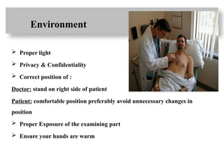 Environment
 Proper light
 Privacy & Confidentiality
 Correct position of :
Doctor: stand on right side of patient
Patient: comfortable position preferably avoid unnecessary changes in
position
 Proper Exposure of the examining part
 Ensure your hands are warm
 